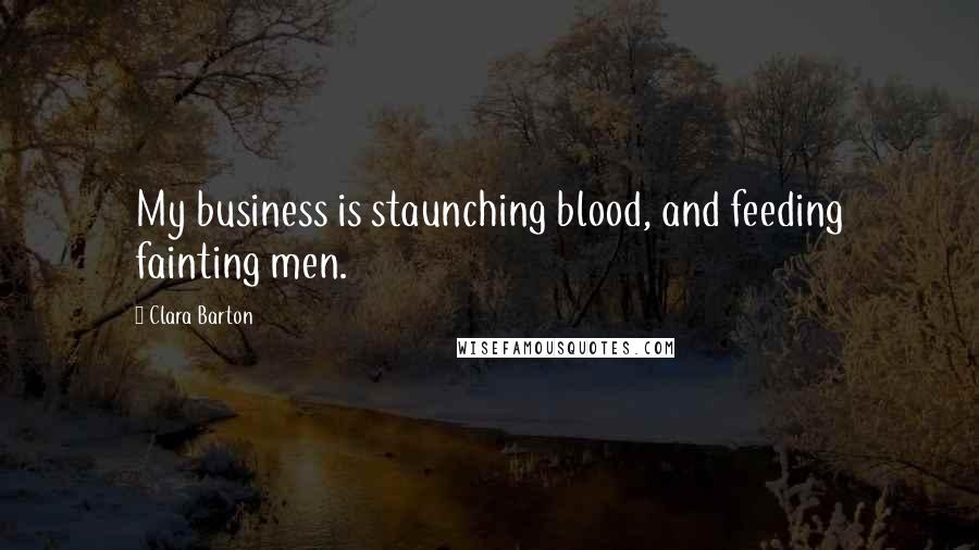 Clara Barton Quotes: My business is staunching blood, and feeding fainting men.