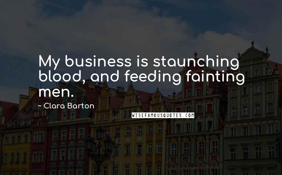 Clara Barton Quotes: My business is staunching blood, and feeding fainting men.