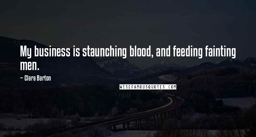 Clara Barton Quotes: My business is staunching blood, and feeding fainting men.