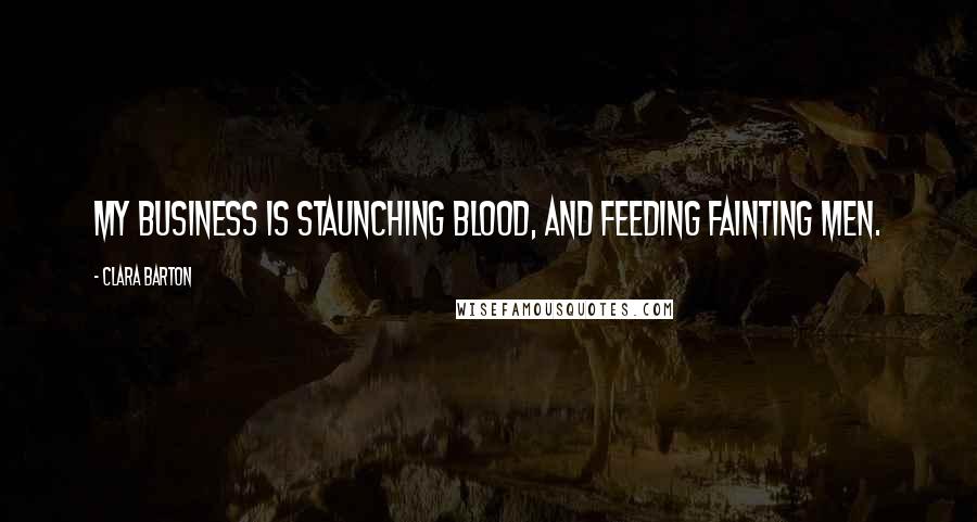 Clara Barton Quotes: My business is staunching blood, and feeding fainting men.