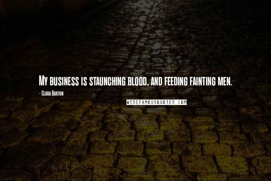 Clara Barton Quotes: My business is staunching blood, and feeding fainting men.