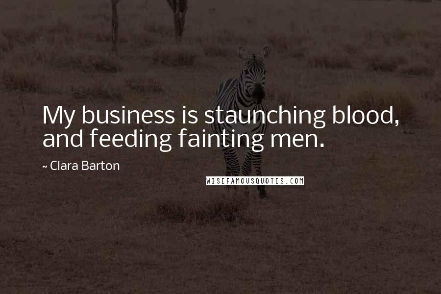 Clara Barton Quotes: My business is staunching blood, and feeding fainting men.