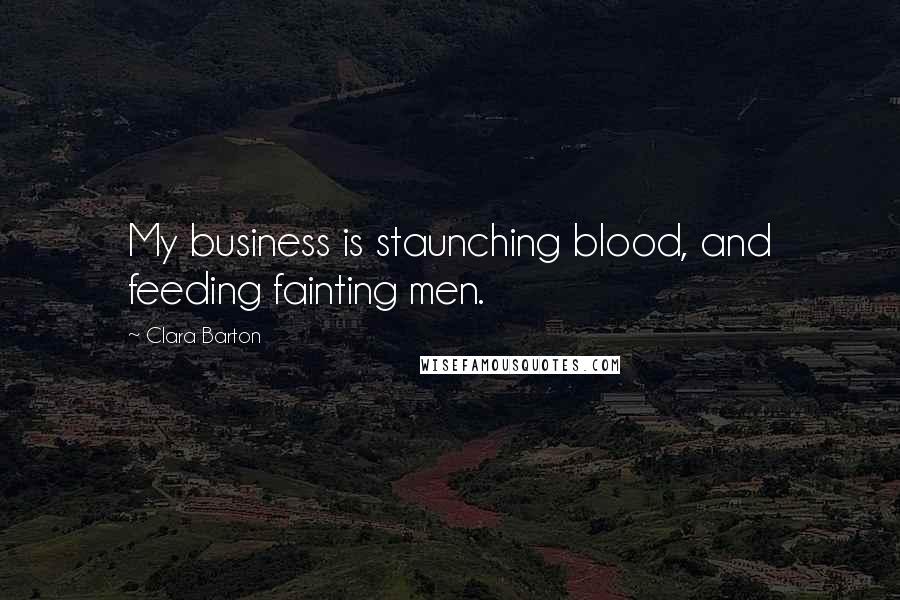 Clara Barton Quotes: My business is staunching blood, and feeding fainting men.