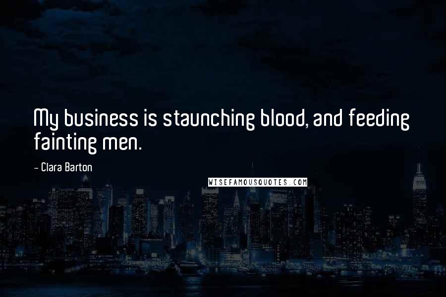 Clara Barton Quotes: My business is staunching blood, and feeding fainting men.