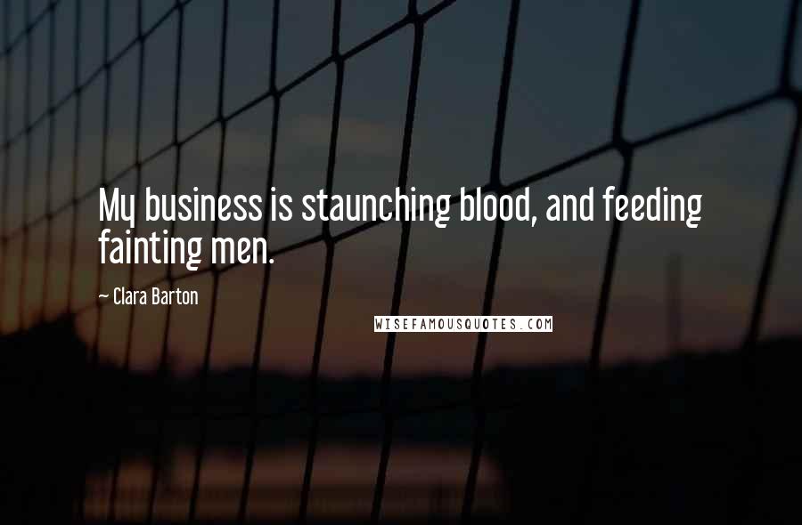 Clara Barton Quotes: My business is staunching blood, and feeding fainting men.