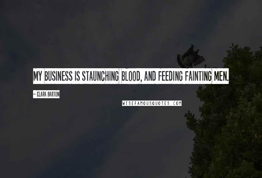 Clara Barton Quotes: My business is staunching blood, and feeding fainting men.