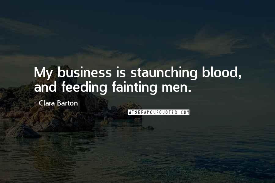 Clara Barton Quotes: My business is staunching blood, and feeding fainting men.