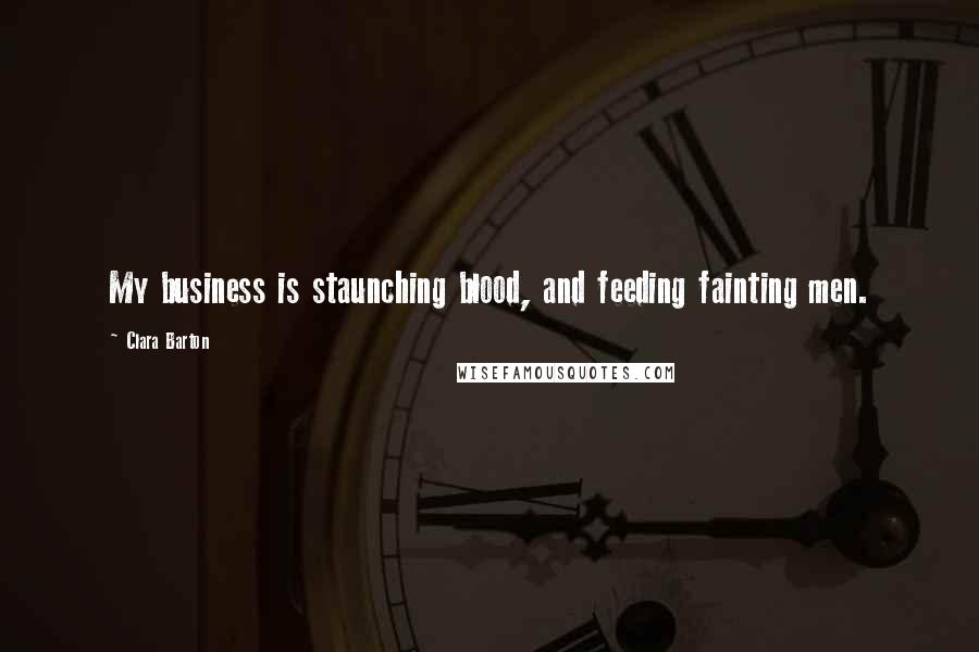 Clara Barton Quotes: My business is staunching blood, and feeding fainting men.