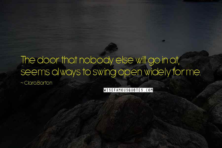 Clara Barton Quotes: The door that nobody else will go in at, seems always to swing open widely for me.