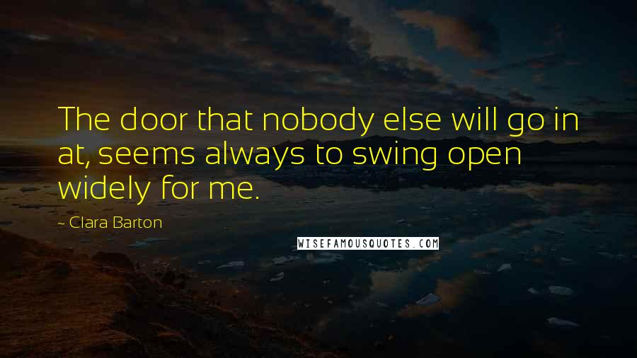 Clara Barton Quotes: The door that nobody else will go in at, seems always to swing open widely for me.