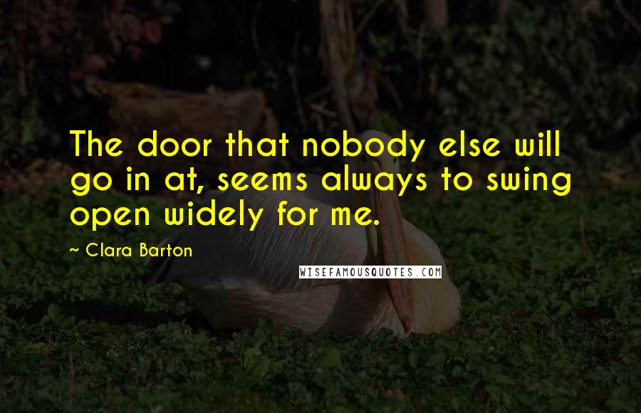 Clara Barton Quotes: The door that nobody else will go in at, seems always to swing open widely for me.