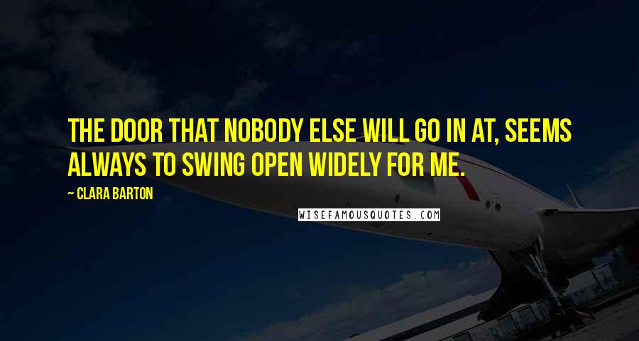 Clara Barton Quotes: The door that nobody else will go in at, seems always to swing open widely for me.