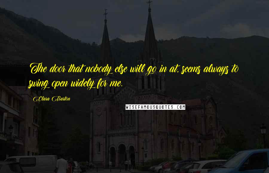 Clara Barton Quotes: The door that nobody else will go in at, seems always to swing open widely for me.