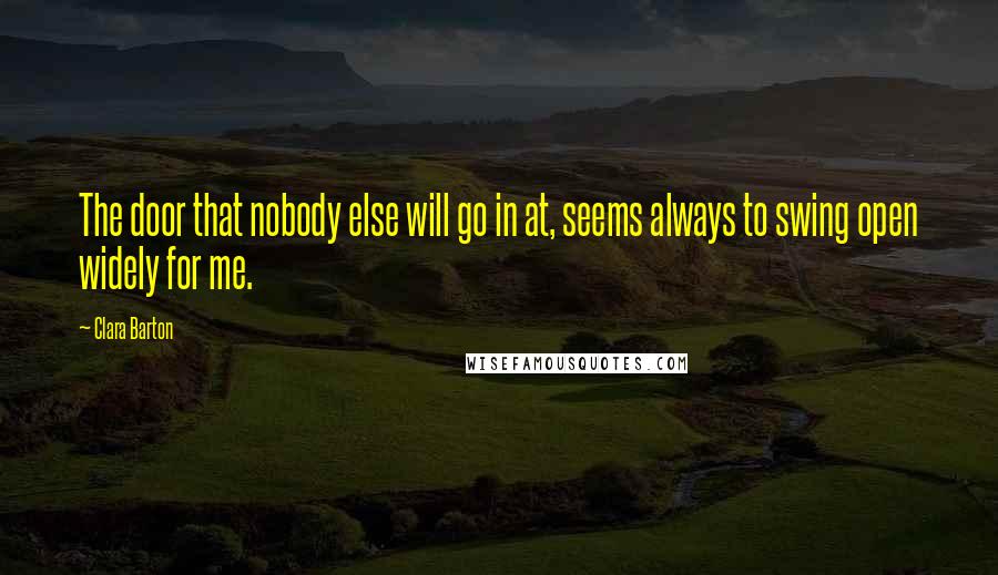 Clara Barton Quotes: The door that nobody else will go in at, seems always to swing open widely for me.