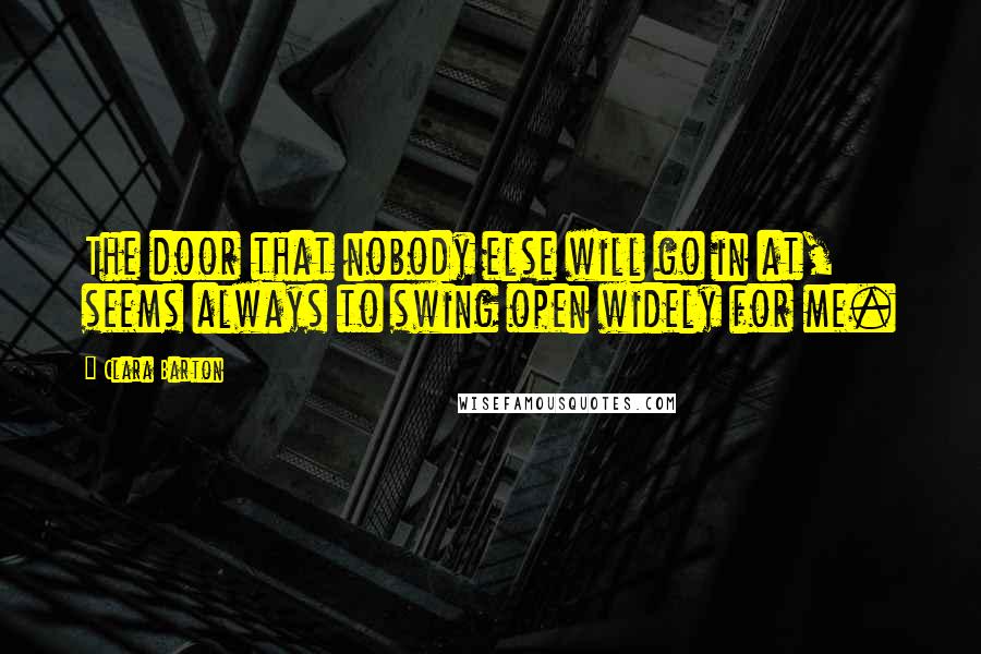 Clara Barton Quotes: The door that nobody else will go in at, seems always to swing open widely for me.