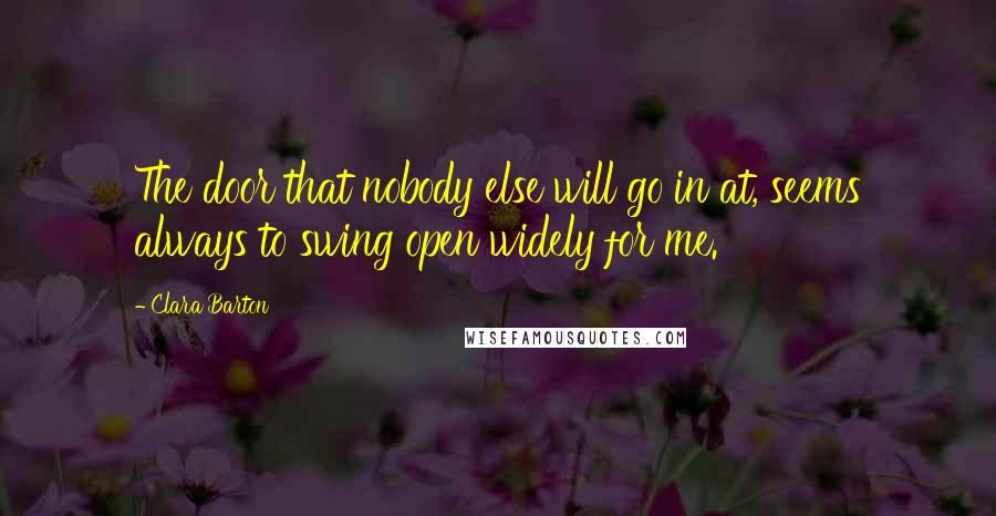 Clara Barton Quotes: The door that nobody else will go in at, seems always to swing open widely for me.