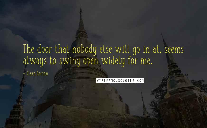 Clara Barton Quotes: The door that nobody else will go in at, seems always to swing open widely for me.