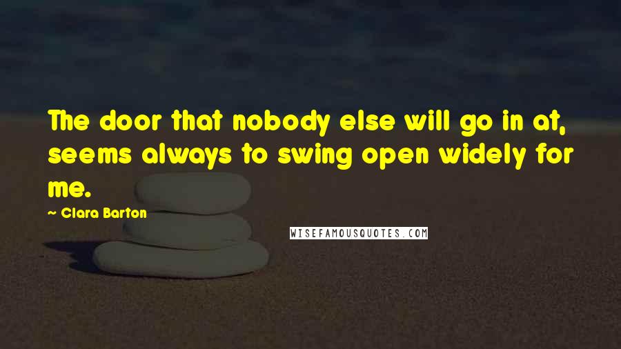 Clara Barton Quotes: The door that nobody else will go in at, seems always to swing open widely for me.