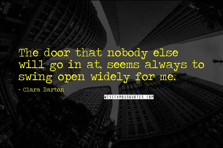 Clara Barton Quotes: The door that nobody else will go in at, seems always to swing open widely for me.