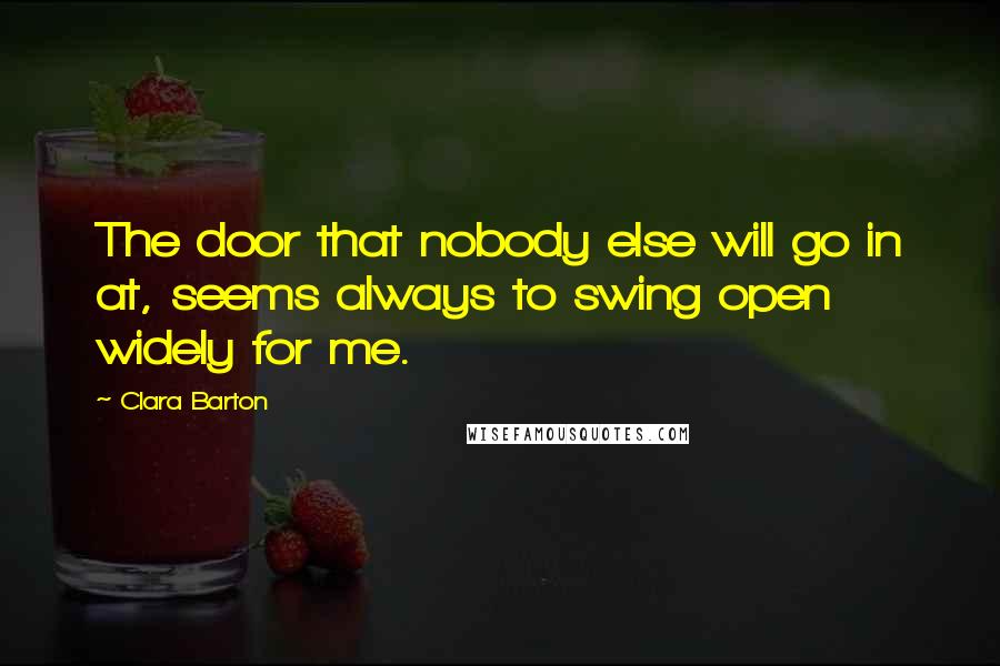 Clara Barton Quotes: The door that nobody else will go in at, seems always to swing open widely for me.