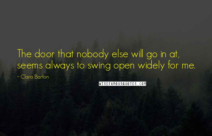 Clara Barton Quotes: The door that nobody else will go in at, seems always to swing open widely for me.