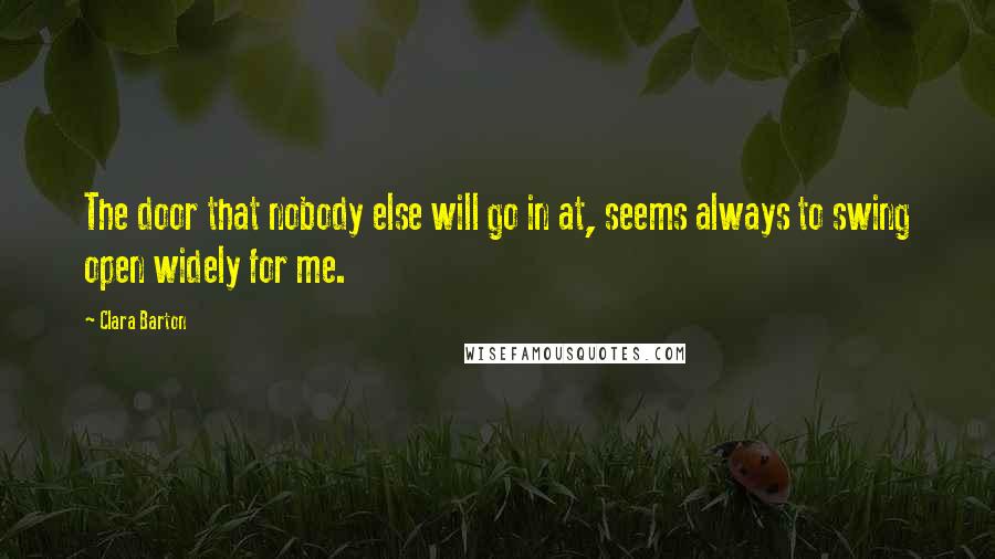 Clara Barton Quotes: The door that nobody else will go in at, seems always to swing open widely for me.