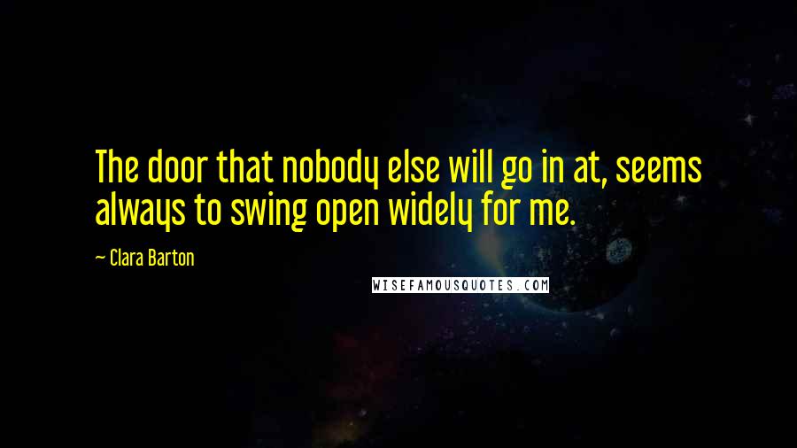 Clara Barton Quotes: The door that nobody else will go in at, seems always to swing open widely for me.