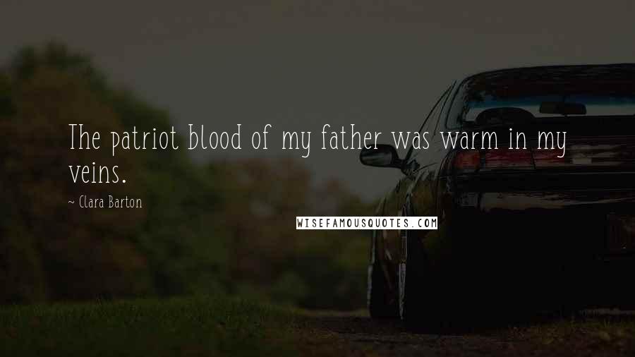 Clara Barton Quotes: The patriot blood of my father was warm in my veins.