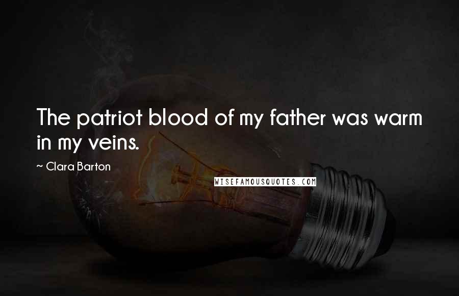 Clara Barton Quotes: The patriot blood of my father was warm in my veins.