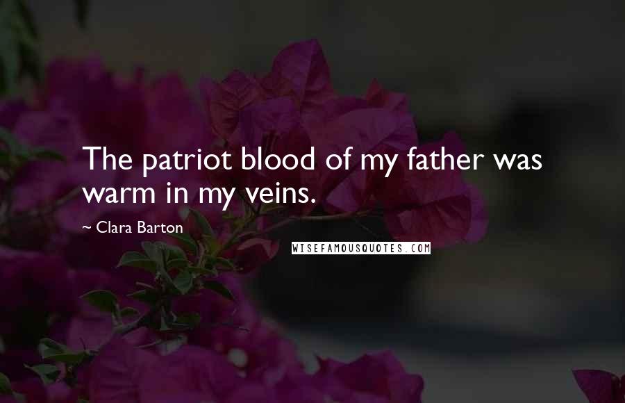 Clara Barton Quotes: The patriot blood of my father was warm in my veins.