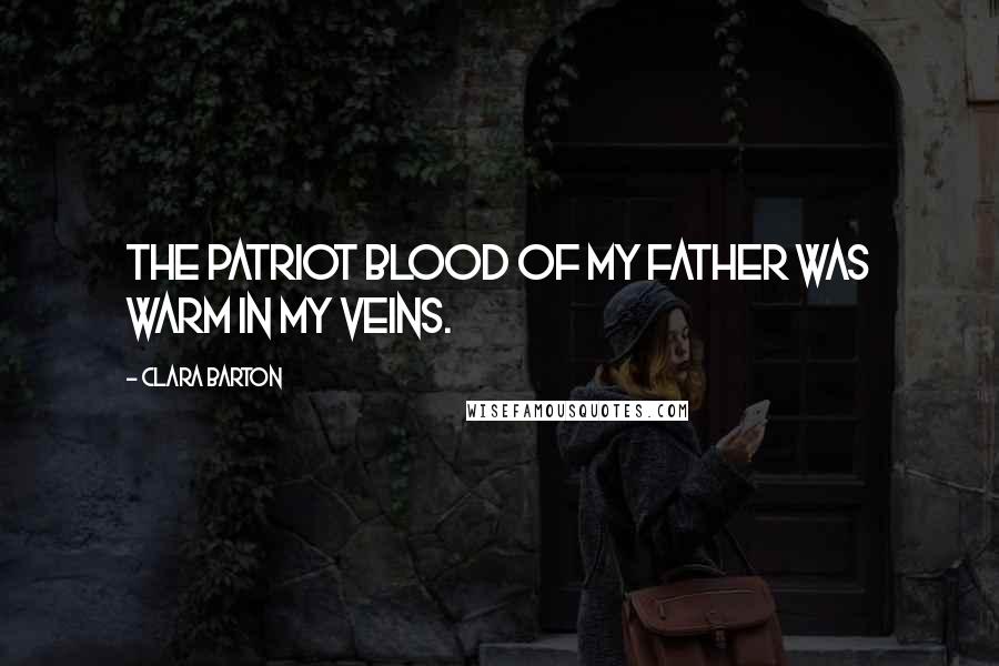 Clara Barton Quotes: The patriot blood of my father was warm in my veins.