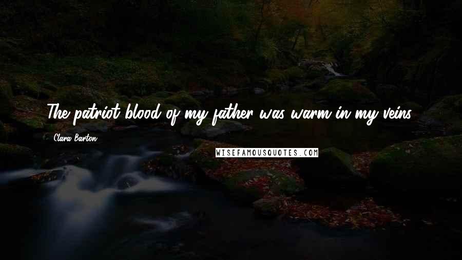 Clara Barton Quotes: The patriot blood of my father was warm in my veins.