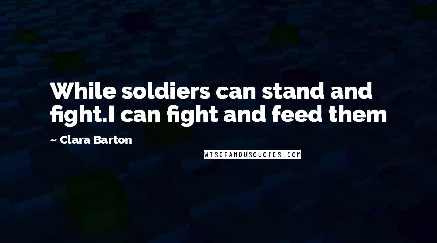 Clara Barton Quotes: While soldiers can stand and fight.I can fight and feed them