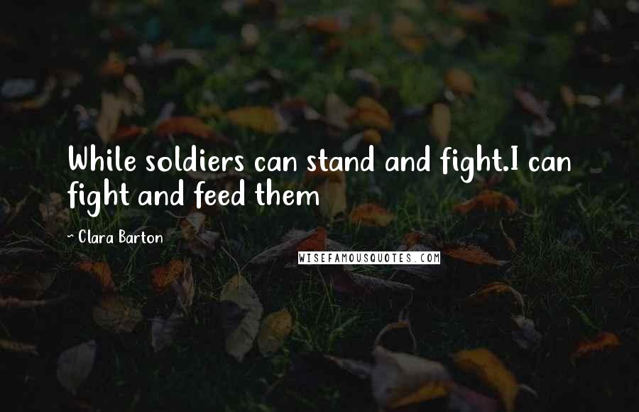 Clara Barton Quotes: While soldiers can stand and fight.I can fight and feed them