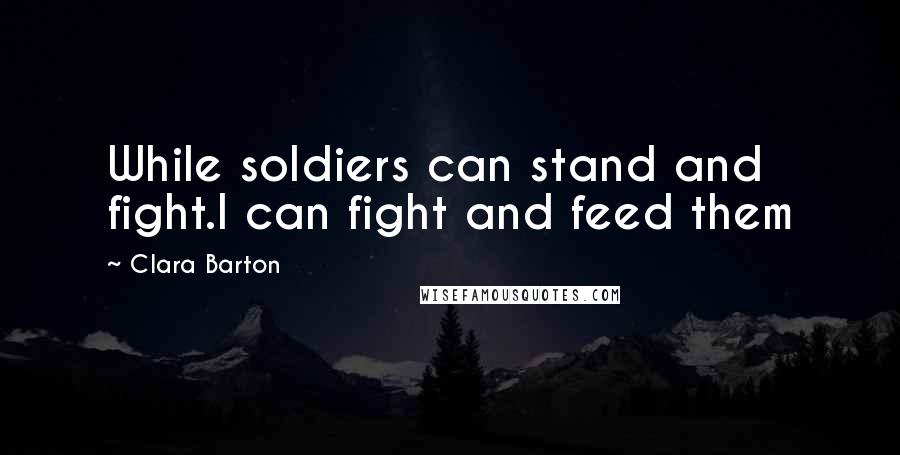 Clara Barton Quotes: While soldiers can stand and fight.I can fight and feed them