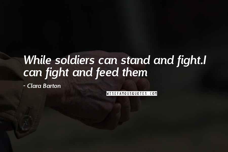 Clara Barton Quotes: While soldiers can stand and fight.I can fight and feed them