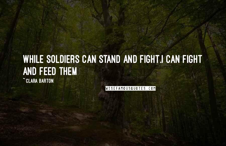 Clara Barton Quotes: While soldiers can stand and fight.I can fight and feed them