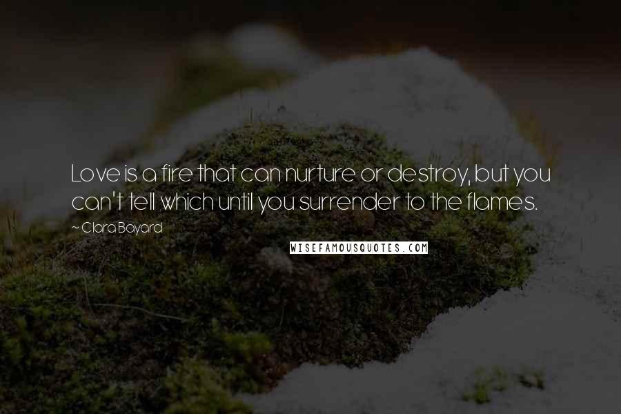 Clara Bayard Quotes: Love is a fire that can nurture or destroy, but you can't tell which until you surrender to the flames.