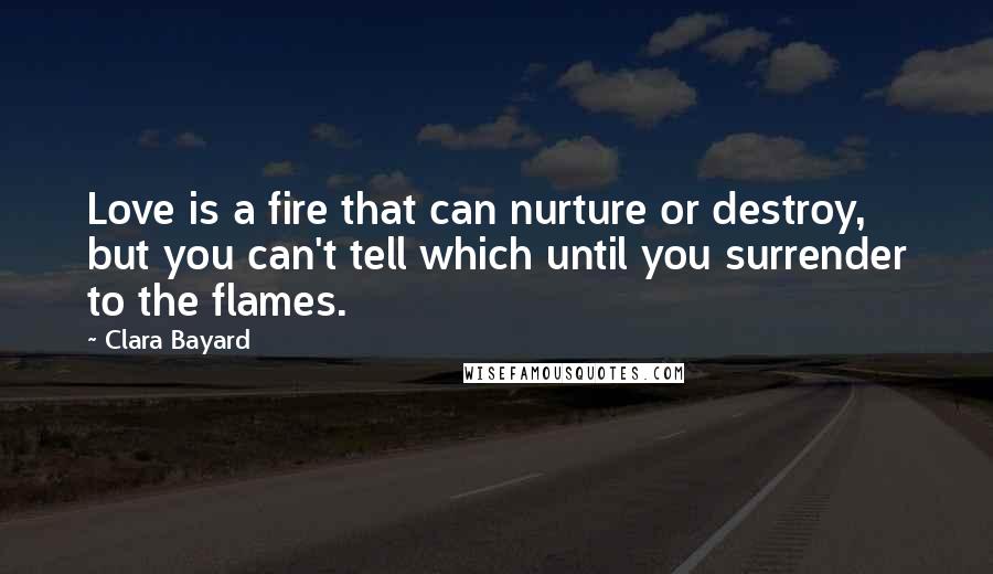 Clara Bayard Quotes: Love is a fire that can nurture or destroy, but you can't tell which until you surrender to the flames.