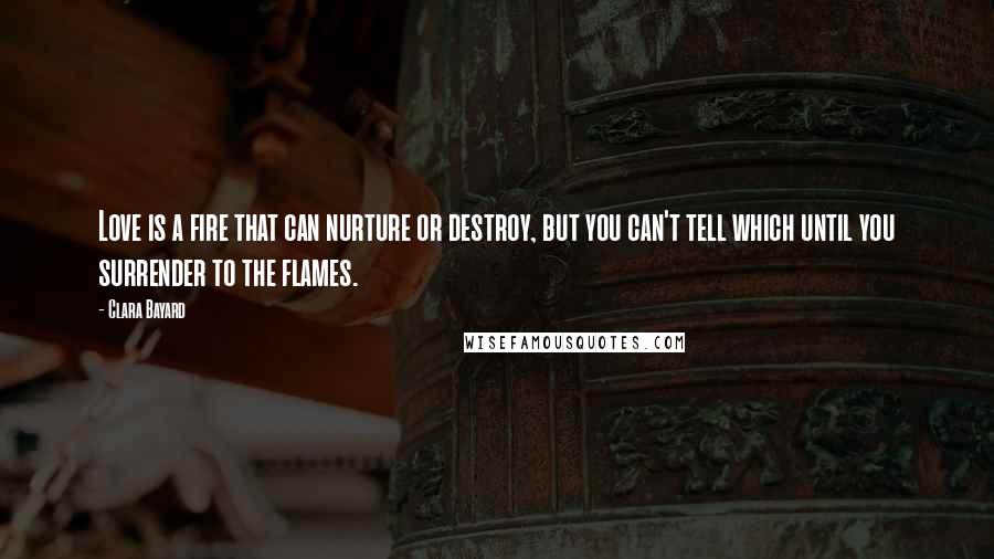 Clara Bayard Quotes: Love is a fire that can nurture or destroy, but you can't tell which until you surrender to the flames.