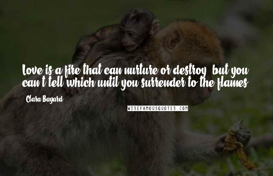 Clara Bayard Quotes: Love is a fire that can nurture or destroy, but you can't tell which until you surrender to the flames.