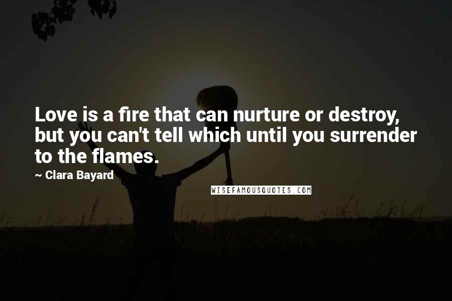 Clara Bayard Quotes: Love is a fire that can nurture or destroy, but you can't tell which until you surrender to the flames.