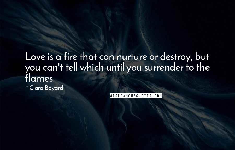 Clara Bayard Quotes: Love is a fire that can nurture or destroy, but you can't tell which until you surrender to the flames.