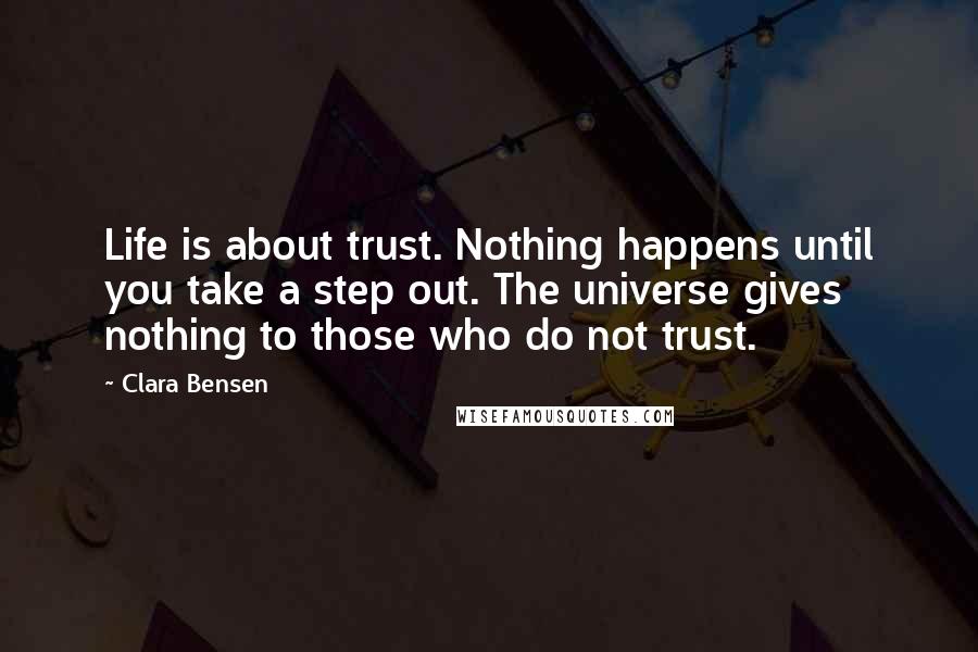 Clara Bensen Quotes: Life is about trust. Nothing happens until you take a step out. The universe gives nothing to those who do not trust.