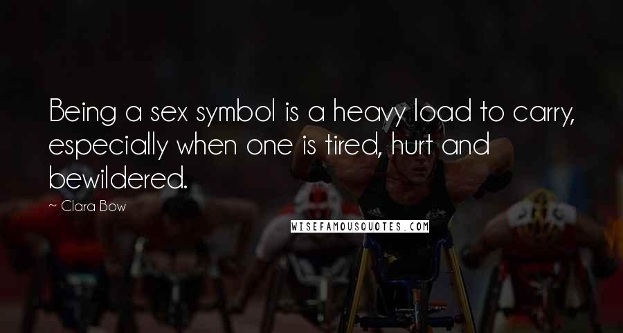 Clara Bow Quotes: Being a sex symbol is a heavy load to carry, especially when one is tired, hurt and bewildered.