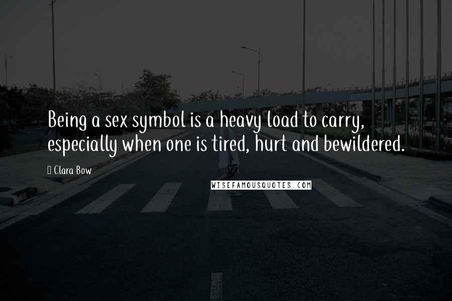 Clara Bow Quotes: Being a sex symbol is a heavy load to carry, especially when one is tired, hurt and bewildered.