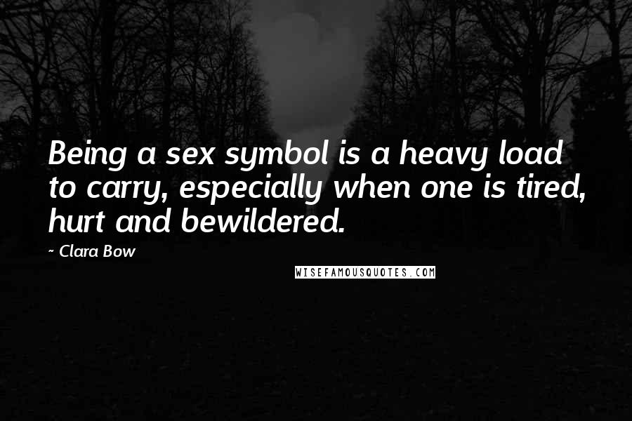 Clara Bow Quotes: Being a sex symbol is a heavy load to carry, especially when one is tired, hurt and bewildered.