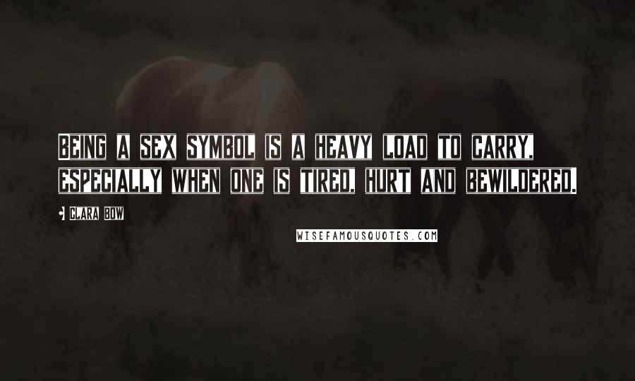 Clara Bow Quotes: Being a sex symbol is a heavy load to carry, especially when one is tired, hurt and bewildered.