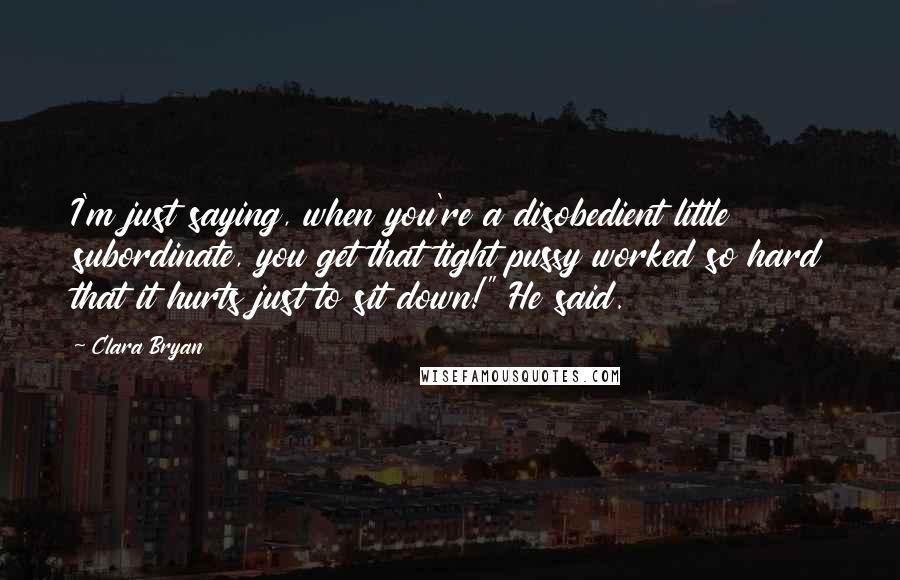 Clara Bryan Quotes: I'm just saying, when you're a disobedient little subordinate, you get that tight pussy worked so hard that it hurts just to sit down!" He said.