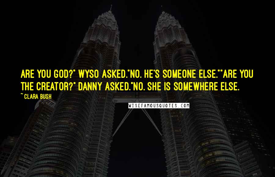 Clara Bush Quotes: Are you God?" Wyso asked."No. He's someone else.""Are you the Creator?" Danny asked."No. She is somewhere else.